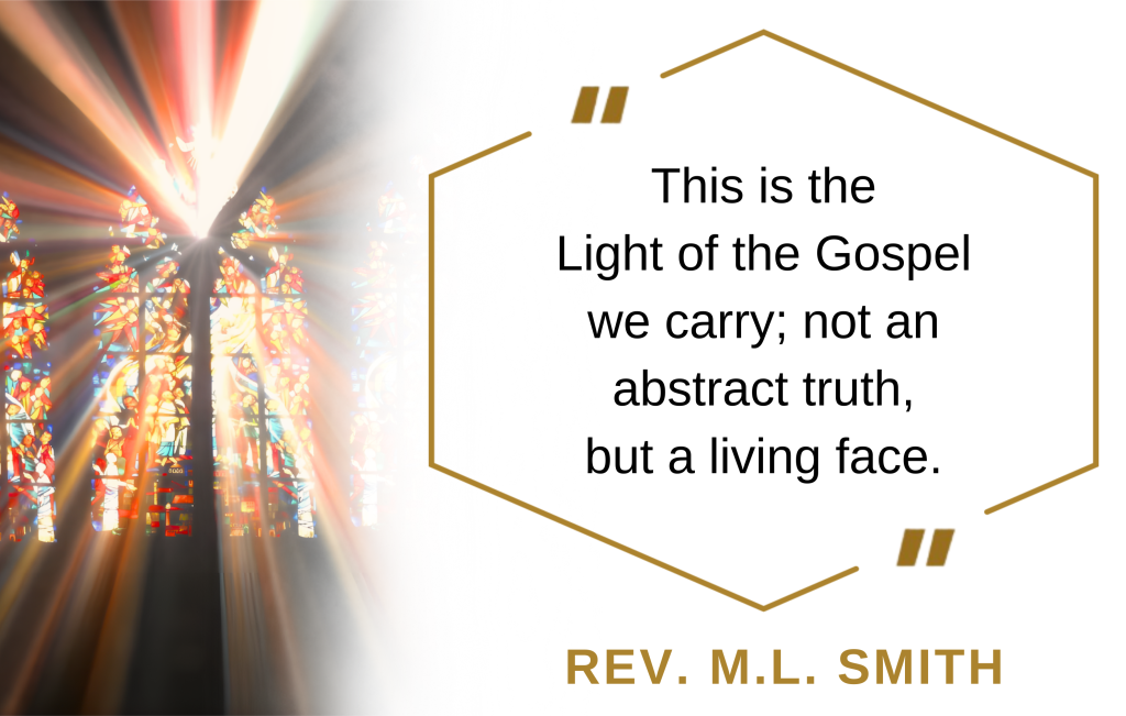 This is the Light of the Gospel we carry; not an abstract truth, but a living face. | Rev. M.L. Smith quote